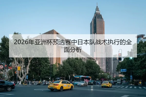 2026年亚洲杯预选赛中日本队战术执行的全面分析（xingkong）