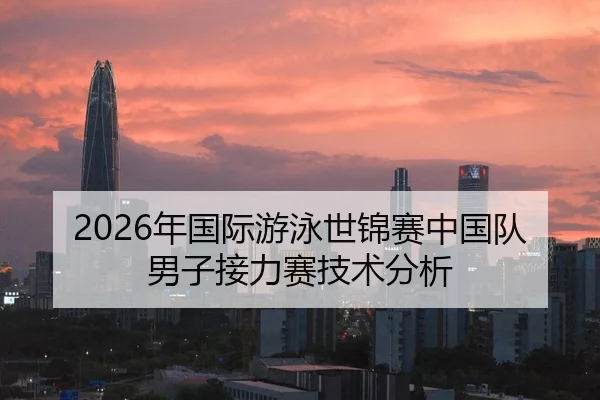 2026年国际游泳世锦赛中国队男子接力赛技术分析（xingkong）