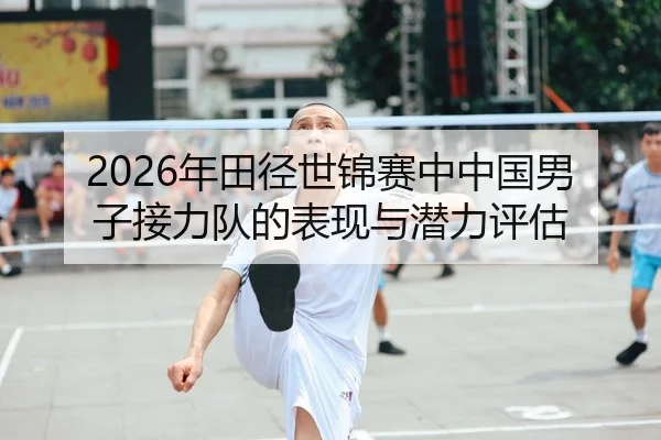 2026年田径世锦赛中中国男子接力队的表现与潜力评估 | xingkong