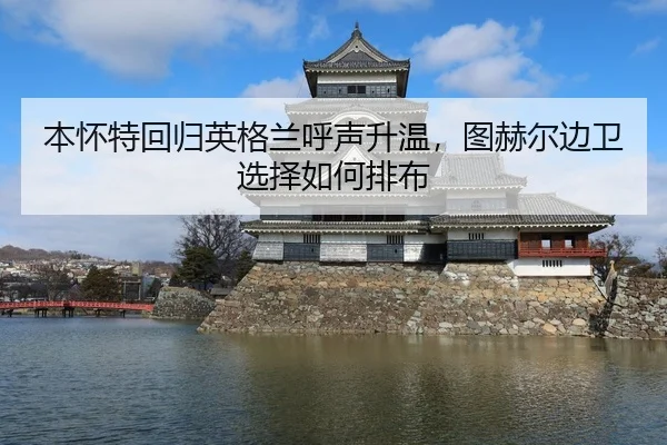 本怀特回归英格兰呼声升温，图赫尔边卫选择如何排布 | xingkong