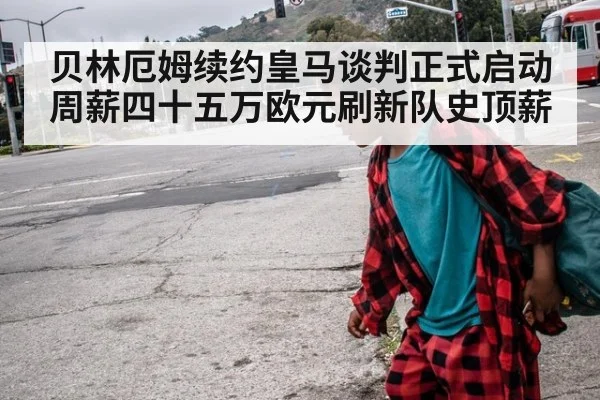 贝林厄姆续约皇马谈判正式启动周薪四十五万欧元刷新队史顶薪