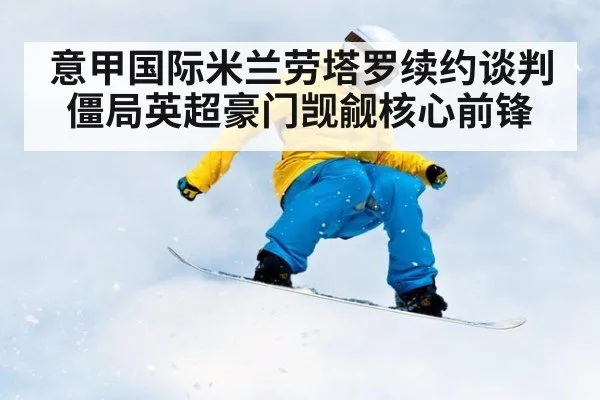 意甲国际米兰劳塔罗续约谈判僵局英超豪门觊觎核心前锋