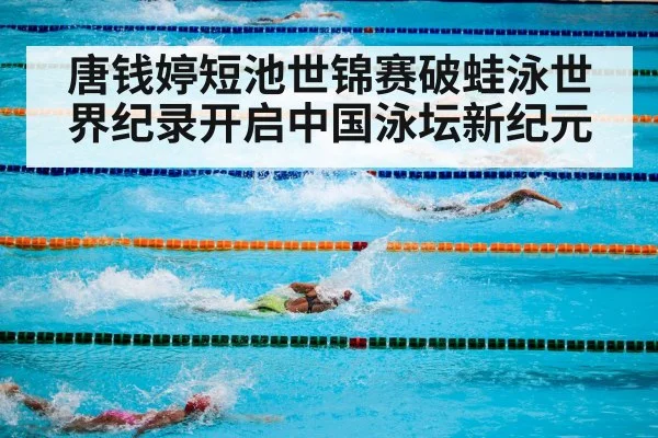 唐钱婷短池世锦赛破蛙泳世界纪录开启中国泳坛新纪元